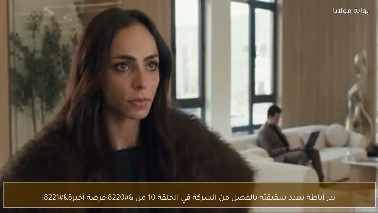 بدر أباظة يهدد شقيقته بالفصل من الشركة في الحلقة 10 من “فرصة أخيرة”