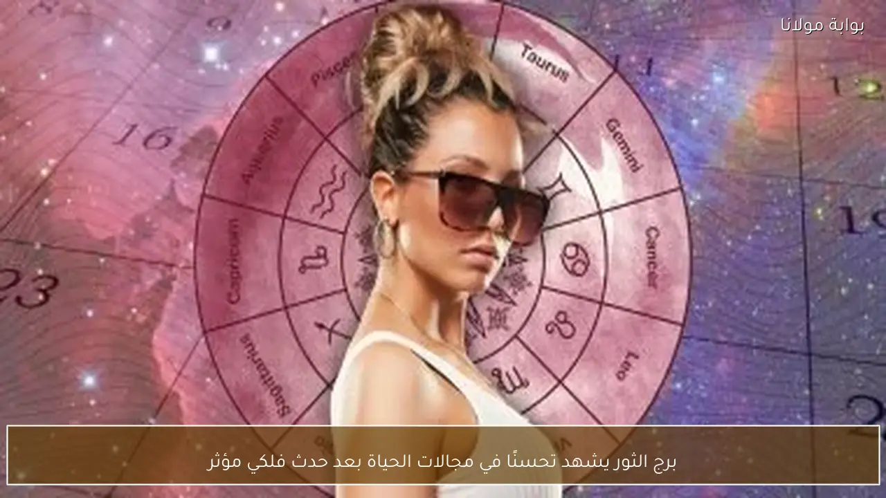 برج الثور يشهد تحسنًا في مجالات الحياة بعد حدث فلكي مؤثر