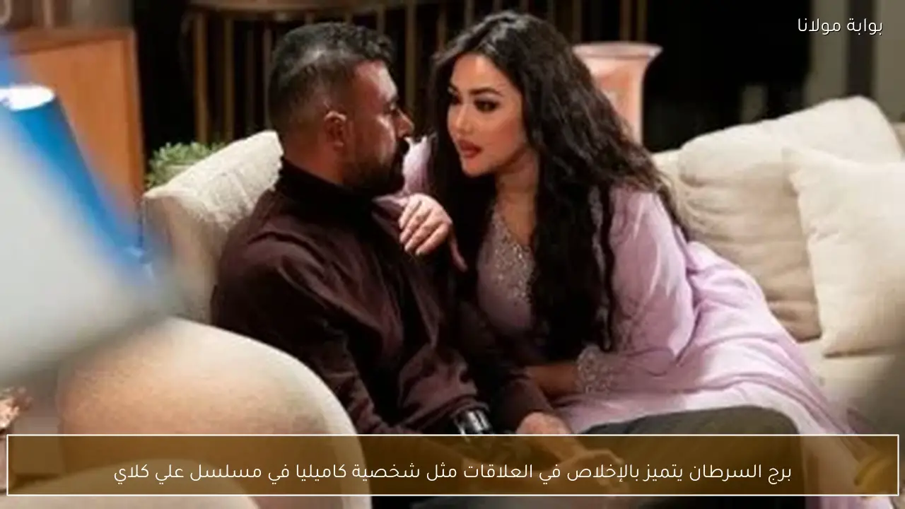 برج السرطان يتميز بالإخلاص في العلاقات مثل شخصية كاميليا في مسلسل علي كلاي