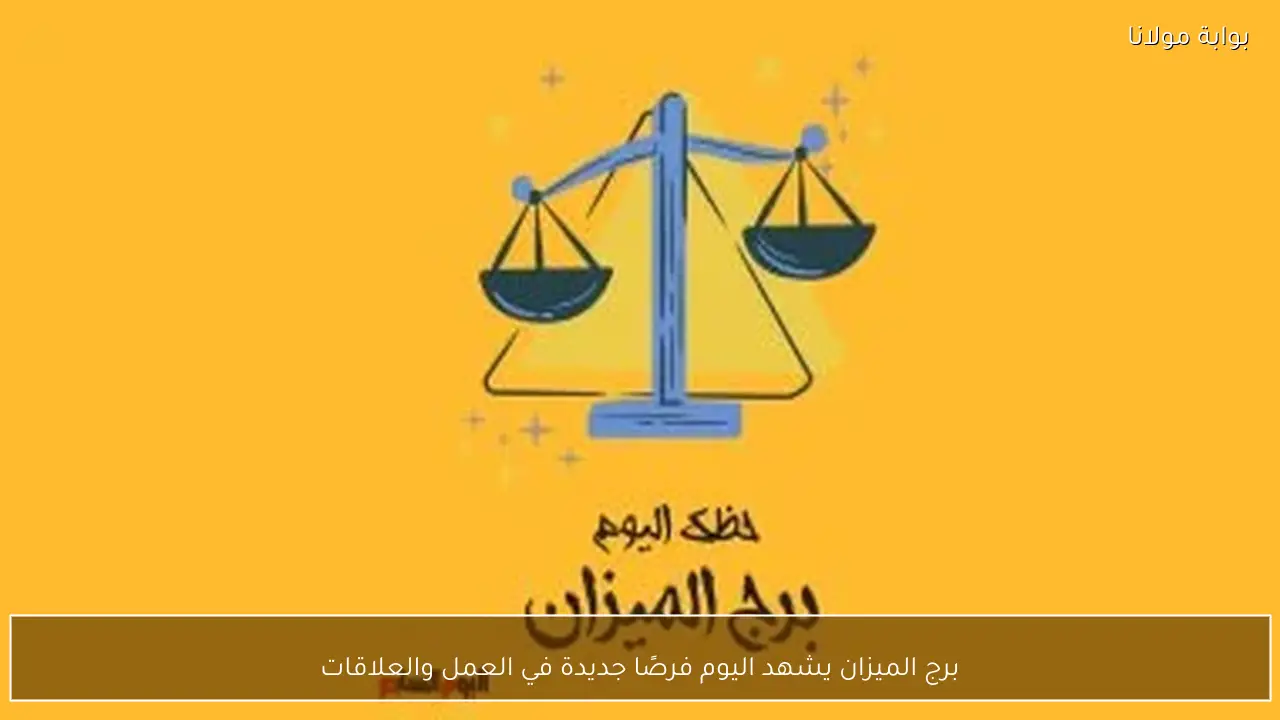 برج الميزان يشهد اليوم فرصًا جديدة في العمل والعلاقات