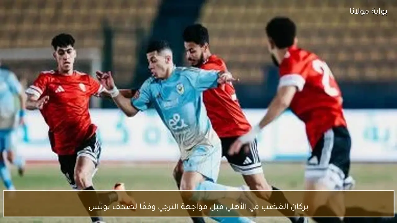 بركان الغضب في الأهلي قبل مواجهة الترجي وفقًا لصحف تونس