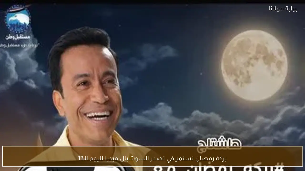 بركة رمضان تستمر في تصدر السوشيال ميديا لليوم الـ13