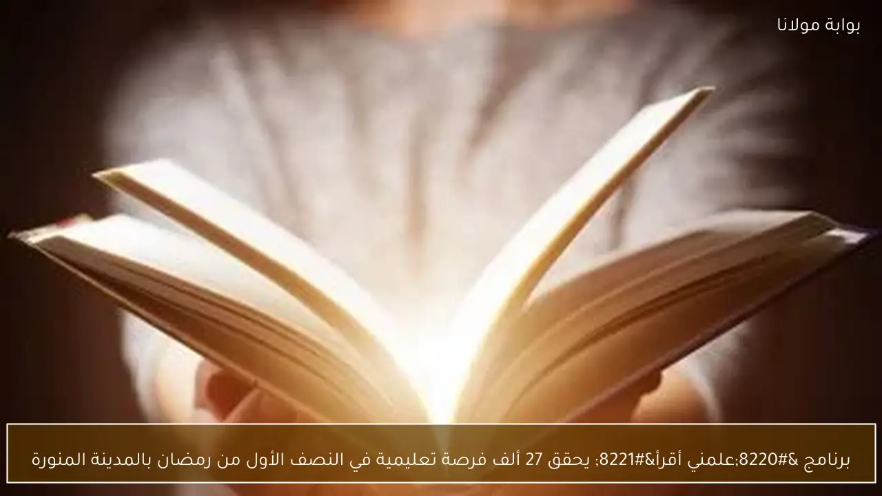 برنامج “علمني أقرأ” يحقق 27 ألف فرصة تعليمية في النصف الأول من رمضان بالمدينة المنورة