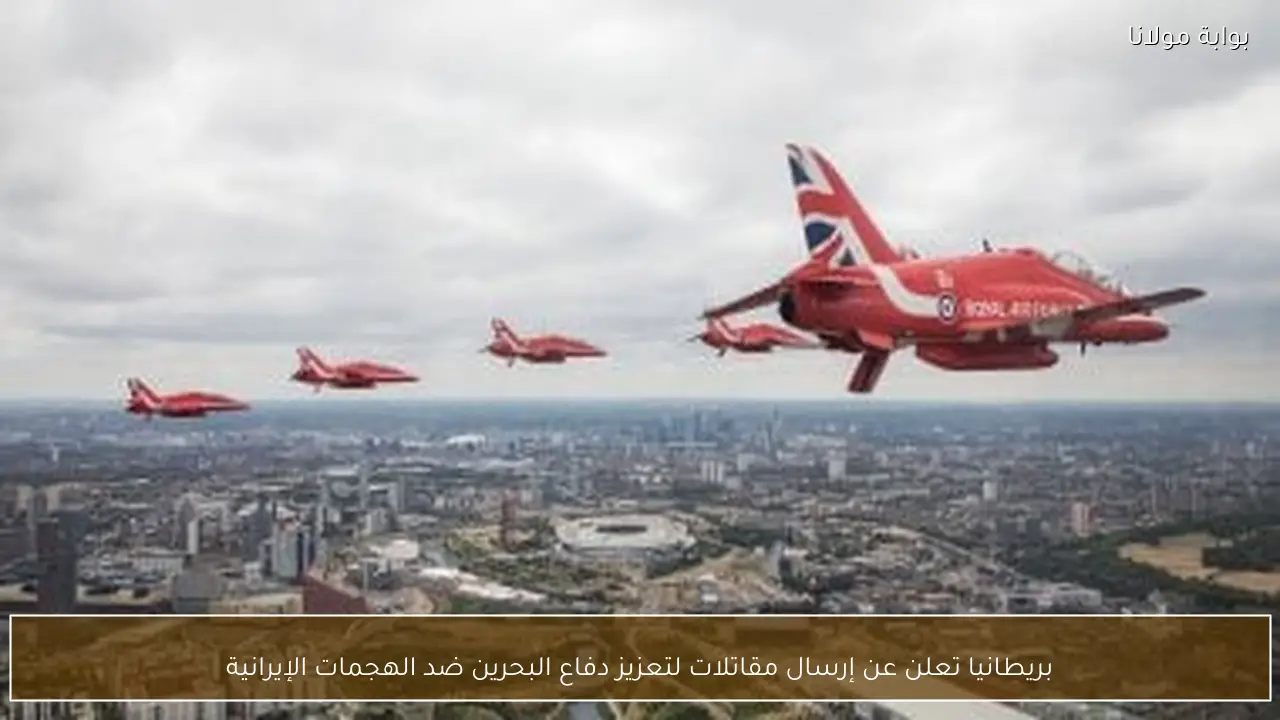 بريطانيا تعلن عن إرسال مقاتلات لتعزيز دفاع البحرين ضد الهجمات الإيرانية