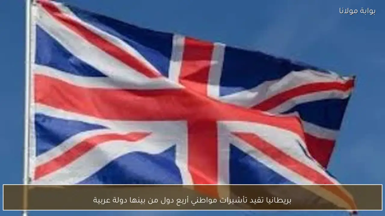 بريطانيا تقيد تأشيرات مواطني أربع دول من بينها دولة عربية
