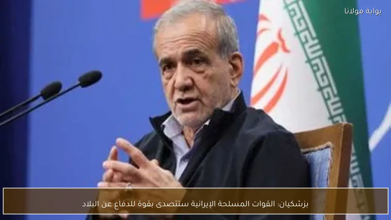 بزشكيان: القوات المسلحة الإيرانية ستتصدى بقوة للدفاع عن البلاد