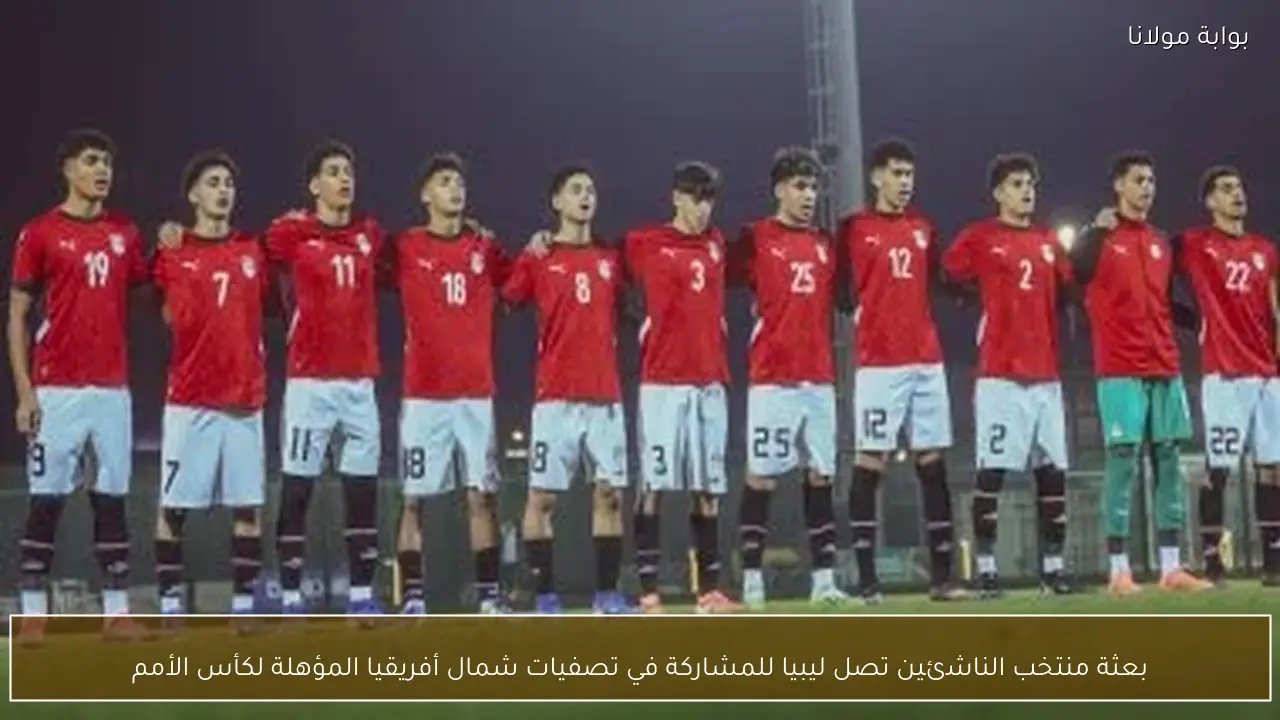 بعثة منتخب الناشئين تصل ليبيا للمشاركة في تصفيات شمال أفريقيا المؤهلة لكأس الأمم