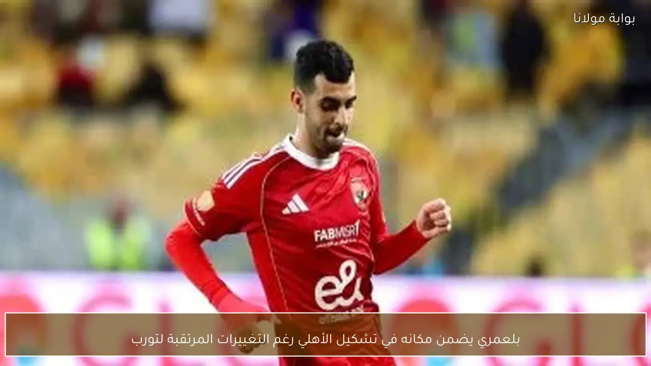 بلعمري يضمن مكانه في تشكيل الأهلي رغم التغييرات المرتقبة لتورب