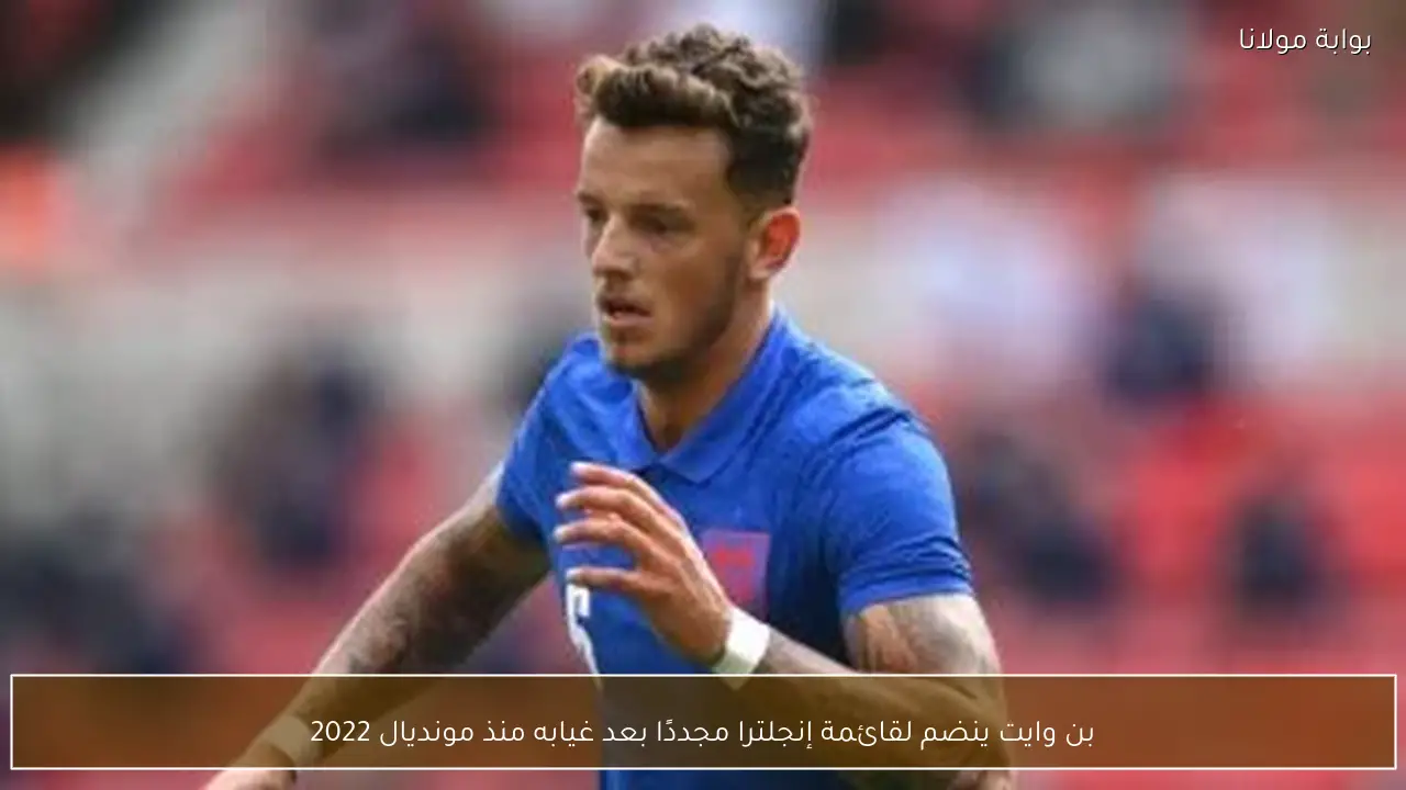 بن وايت ينضم لقائمة إنجلترا مجددًا بعد غيابه منذ مونديال 2022