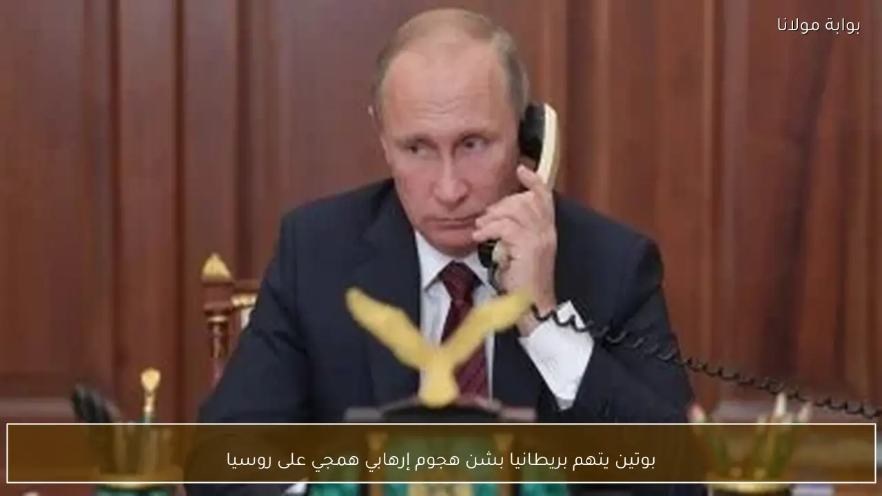 بوتين يتهم بريطانيا بشن هجوم إرهابي همجي على روسيا