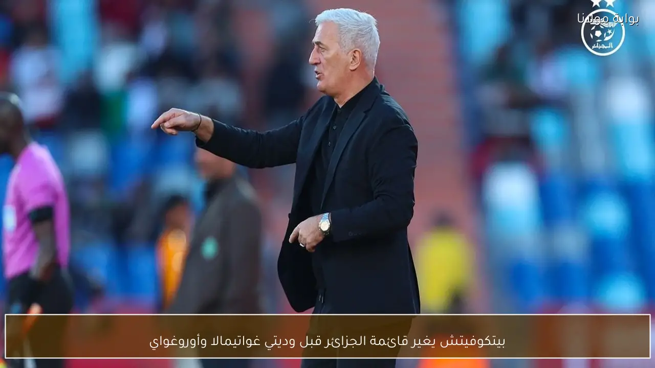 بيتكوفيتش يغير قائمة الجزائر قبل وديتي غواتيمالا وأوروغواي