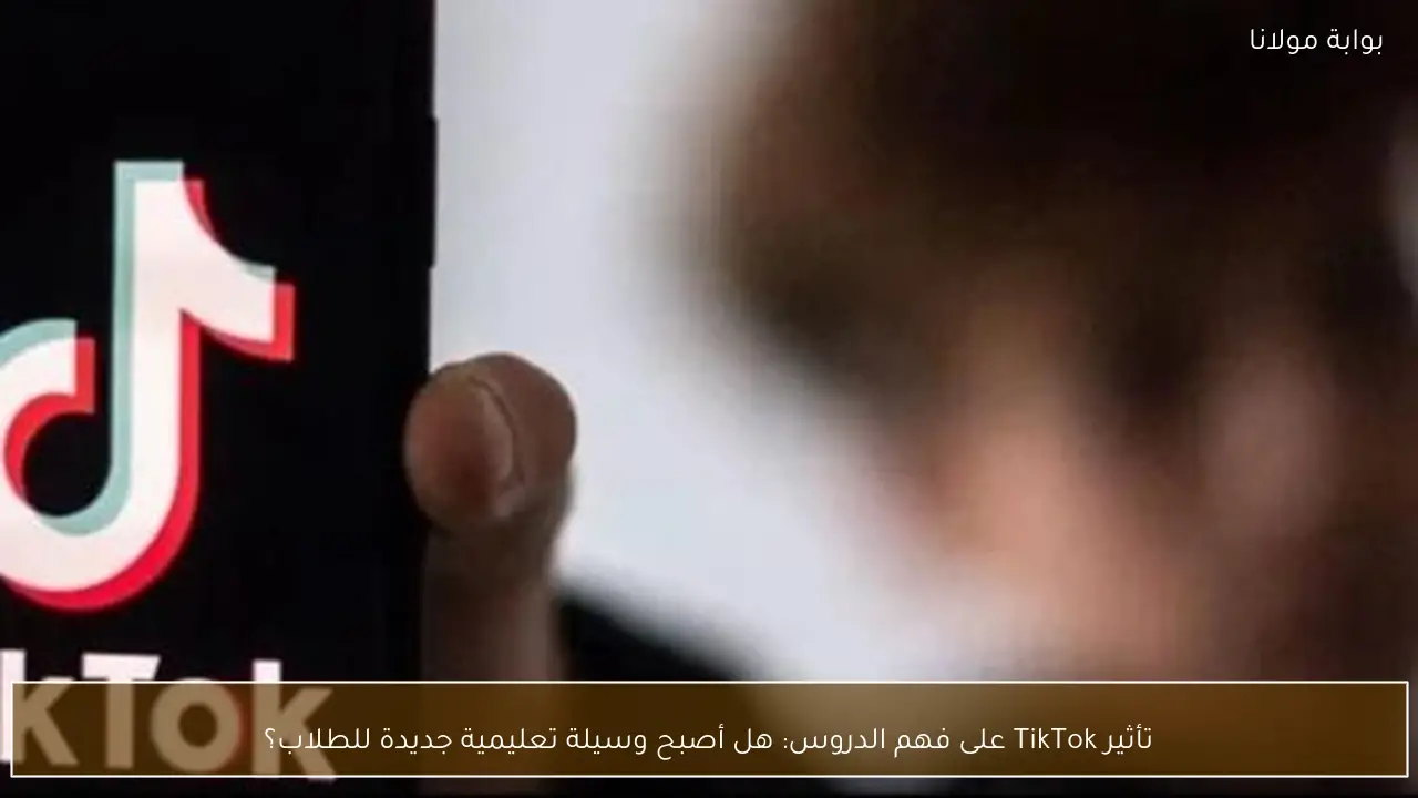 تأثير TikTok على فهم الدروس: هل أصبح وسيلة تعليمية جديدة للطلاب؟