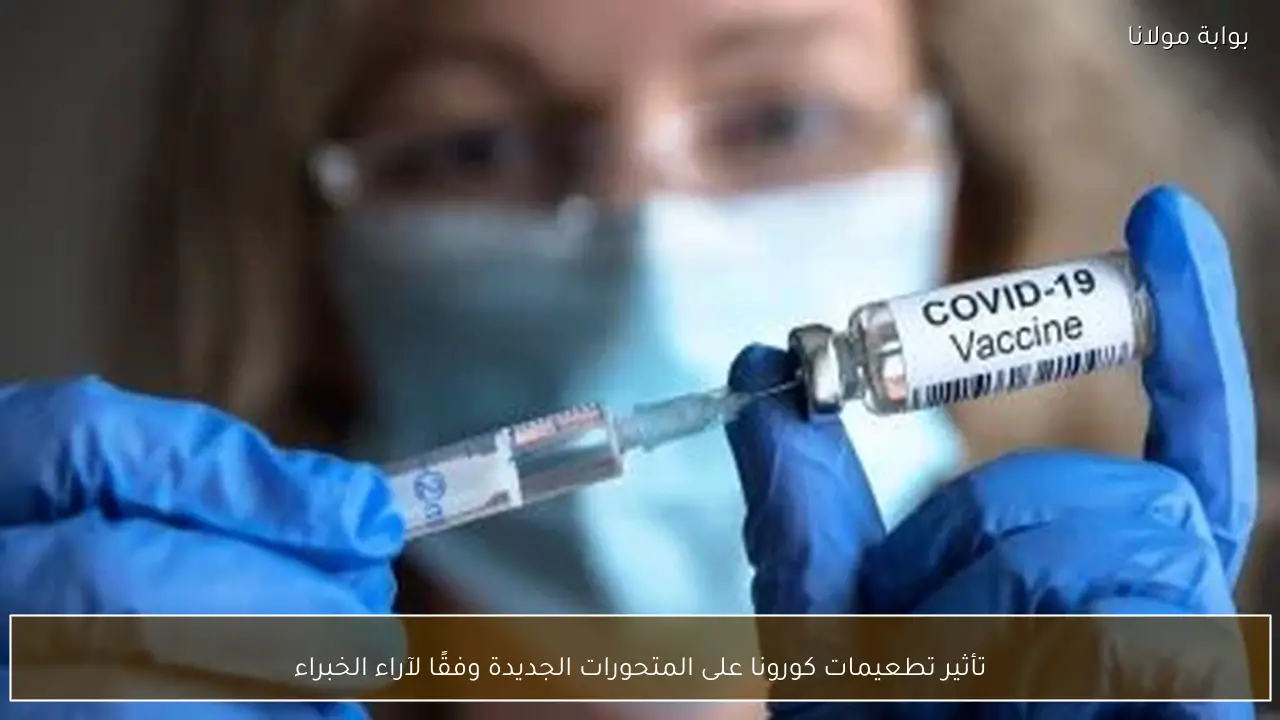 تأثير تطعيمات كورونا على المتحورات الجديدة وفقًا لآراء الخبراء