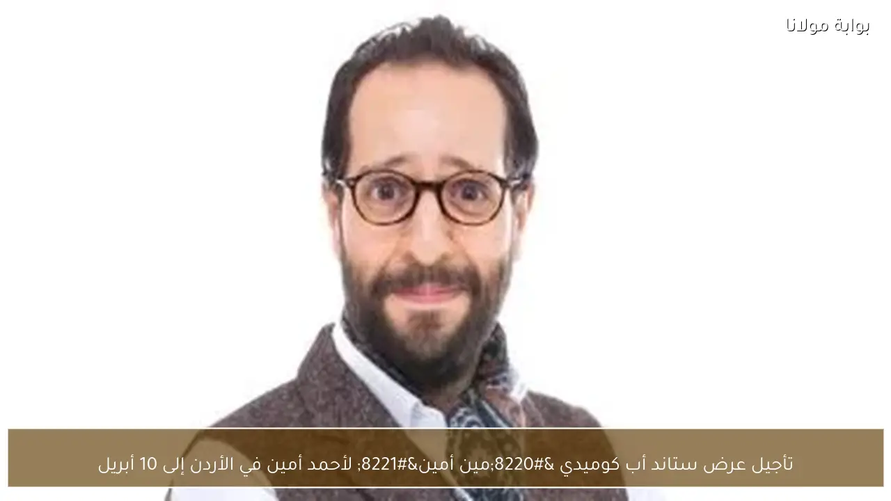 تأجيل عرض ستاند أب كوميدي “مين أمين” لأحمد أمين في الأردن إلى 10 أبريل