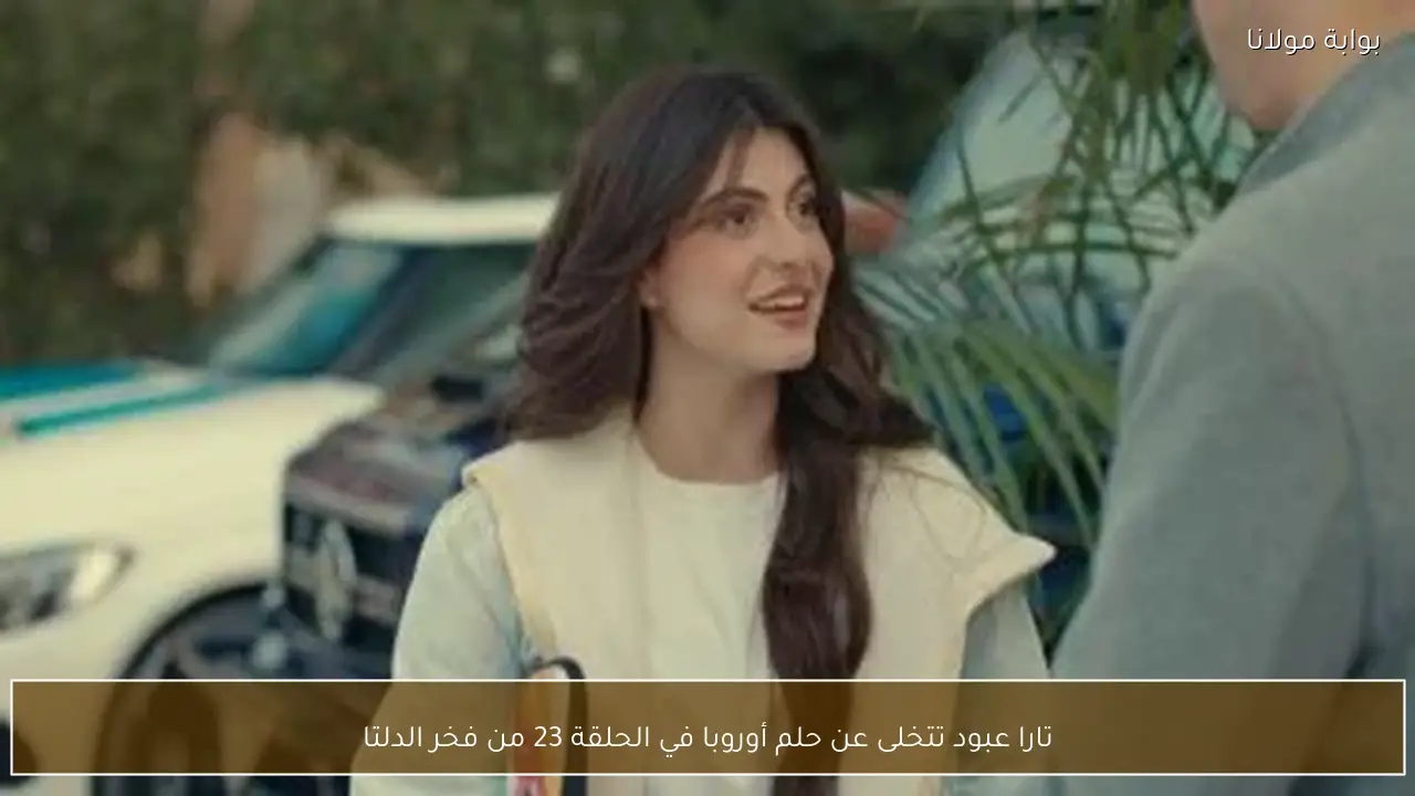 تارا عبود تتخلى عن حلم أوروبا في الحلقة 23 من فخر الدلتا