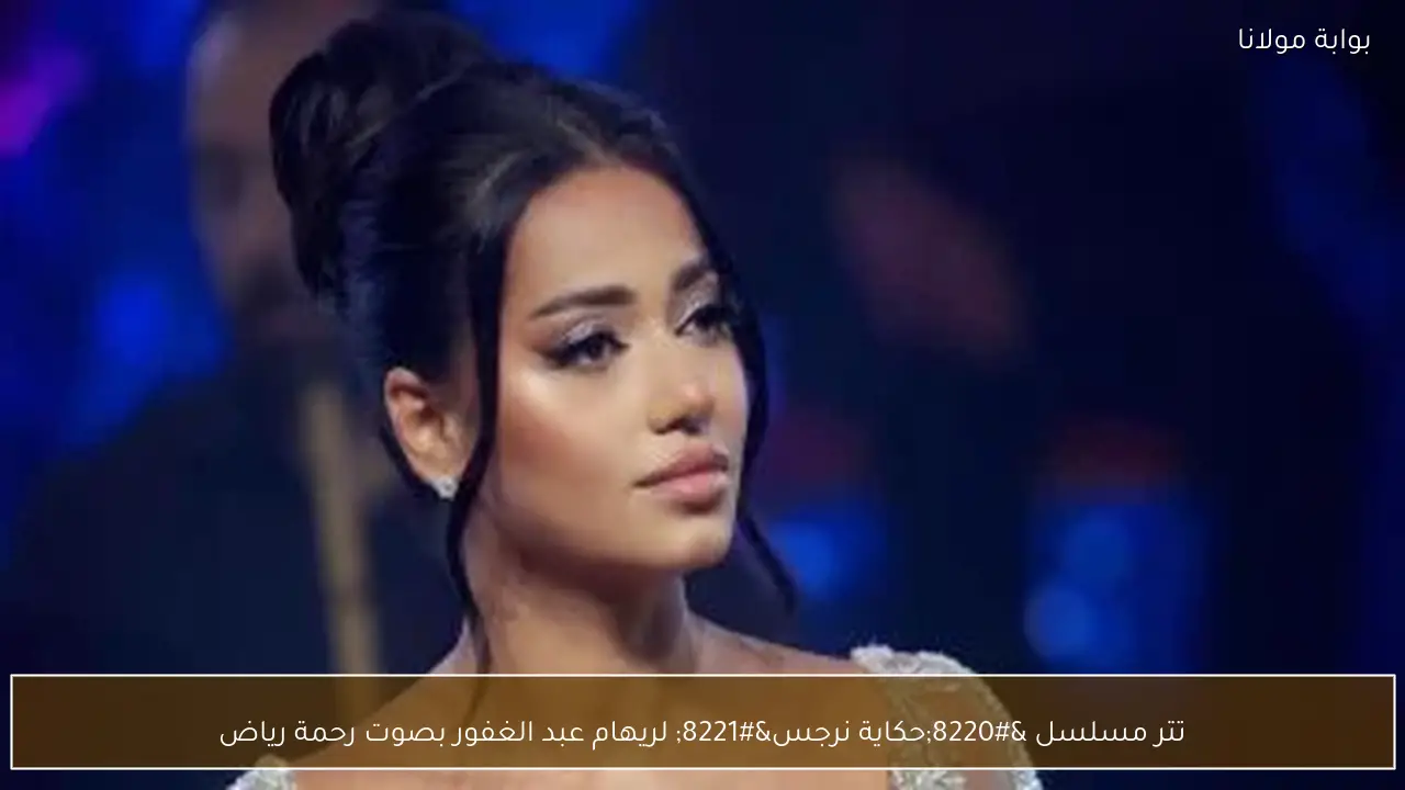 تتر مسلسل “حكاية نرجس” لريهام عبد الغفور بصوت رحمة رياض