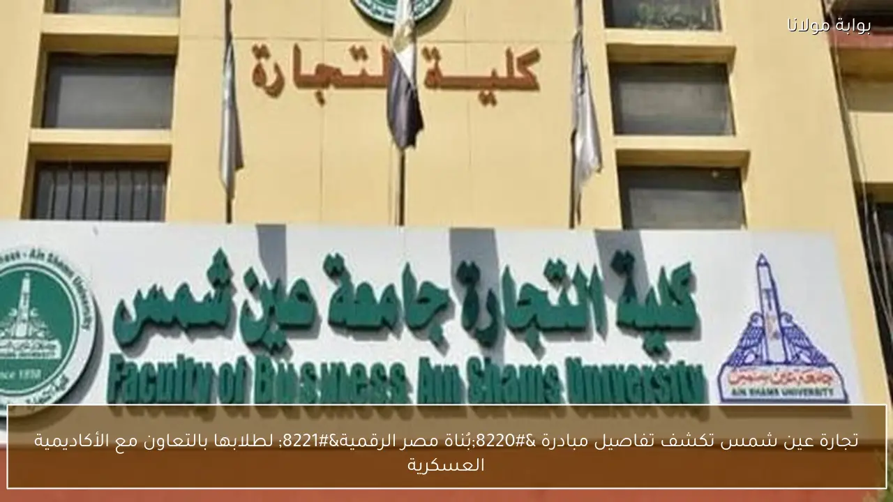 تجارة عين شمس تكشف تفاصيل مبادرة “بُناة مصر الرقمية” لطلابها بالتعاون مع الأكاديمية العسكرية