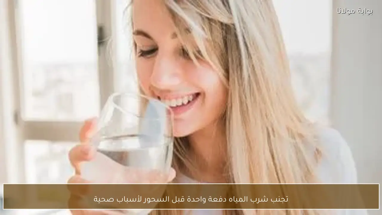 تجنب شرب المياه دفعة واحدة قبل السحور لأسباب صحية