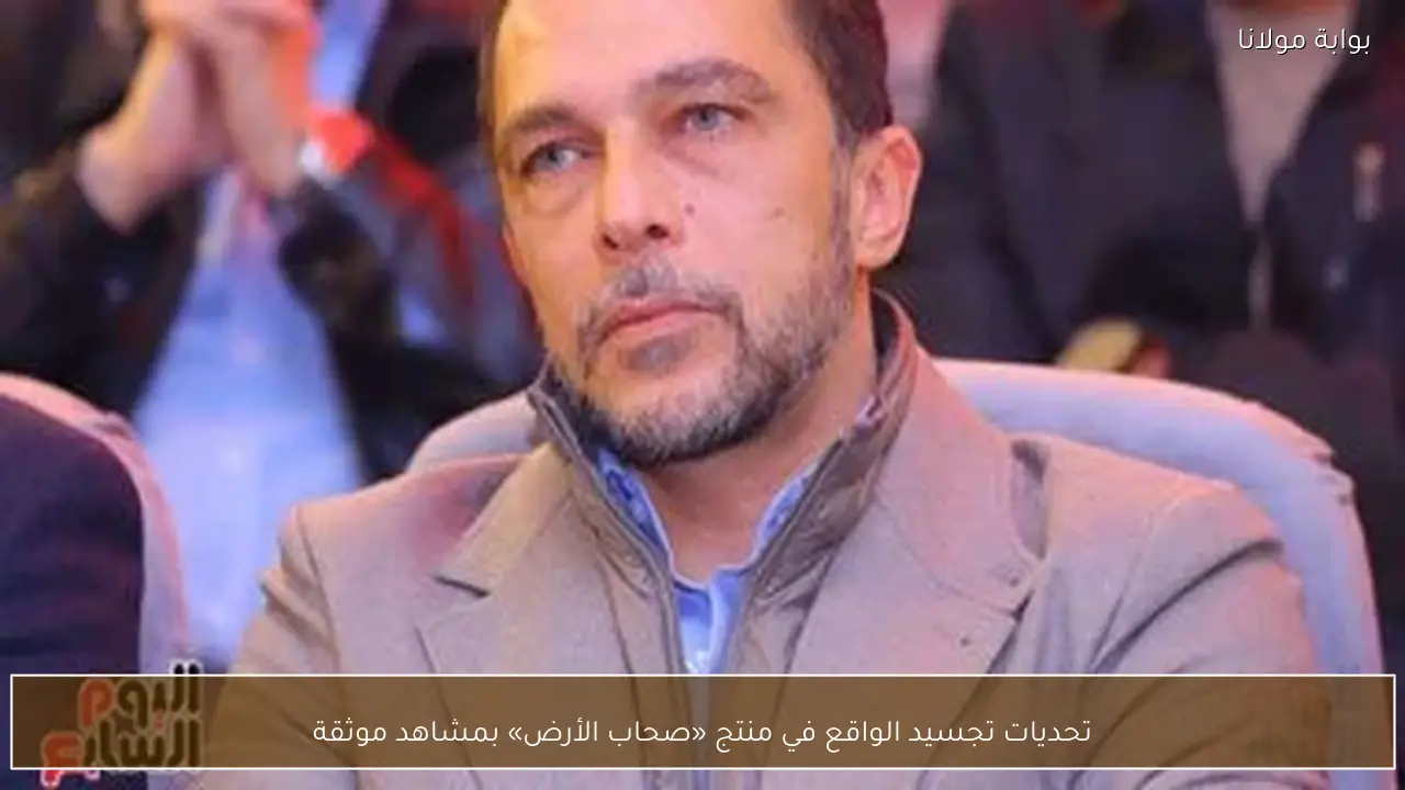 تحديات تجسيد الواقع في منتج «صحاب الأرض» بمشاهد موثقة