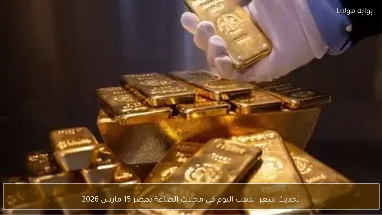 تحديث سعر الذهب اليوم في محلات الصاغة بمصر 15 مارس 2026