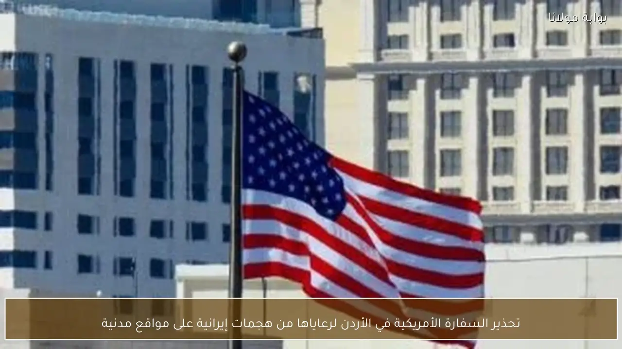 تحذير السفارة الأمريكية في الأردن لرعاياها من هجمات إيرانية على مواقع مدنية