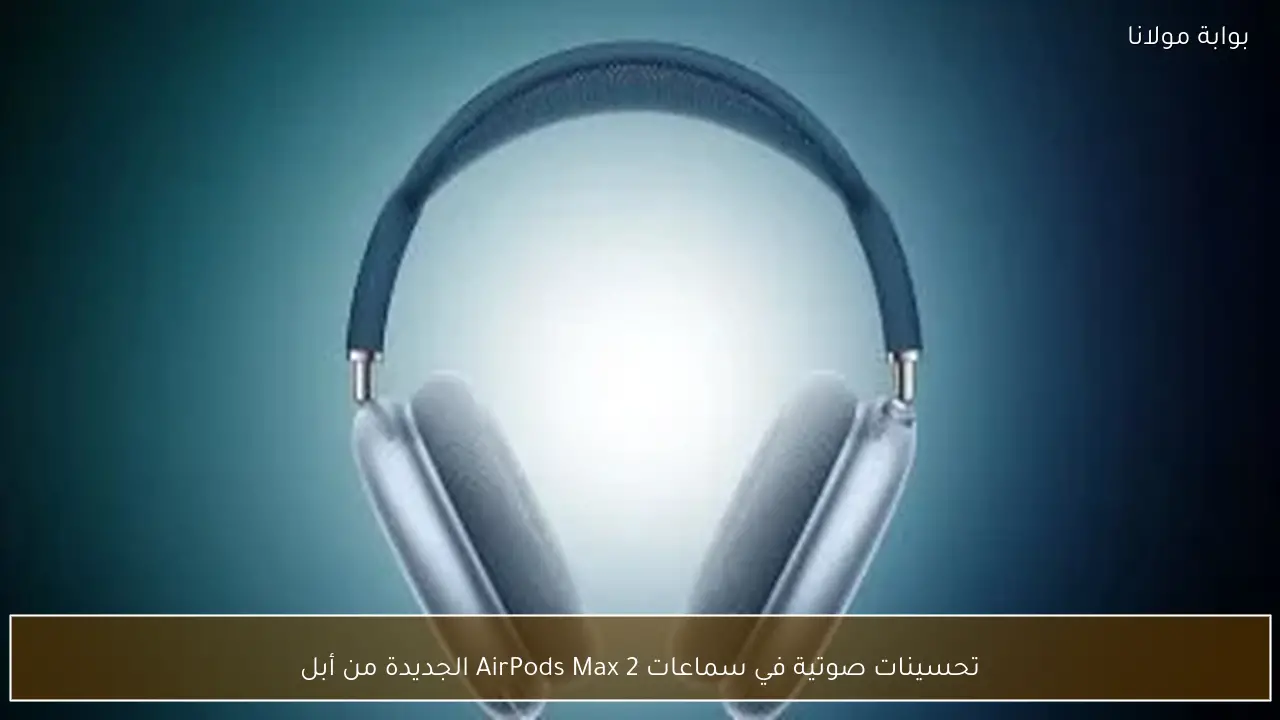 تحسينات صوتية في سماعات AirPods Max 2 الجديدة من أبل