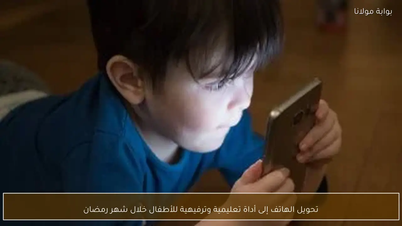 تحويل الهاتف إلى أداة تعليمية وترفيهية للأطفال خلال شهر رمضان