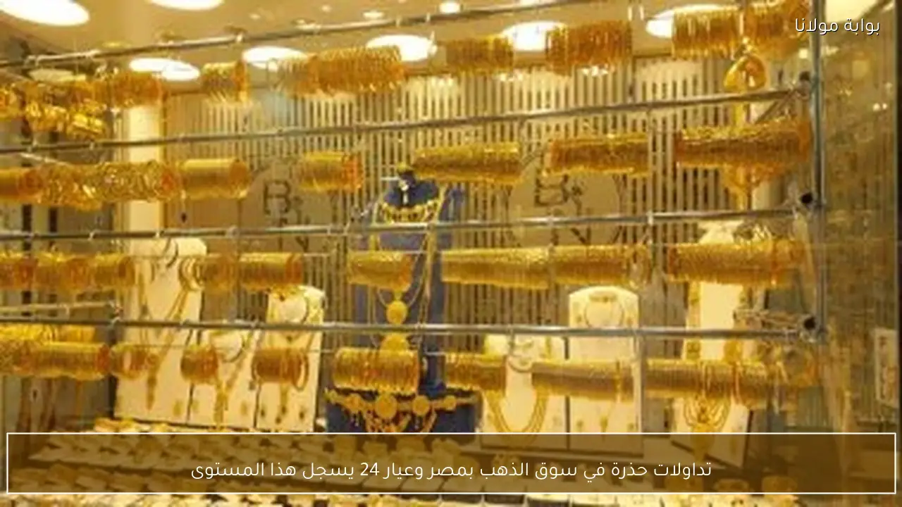 تداولات حذرة في سوق الذهب بمصر وعيار 24 يسجل هذا المستوى