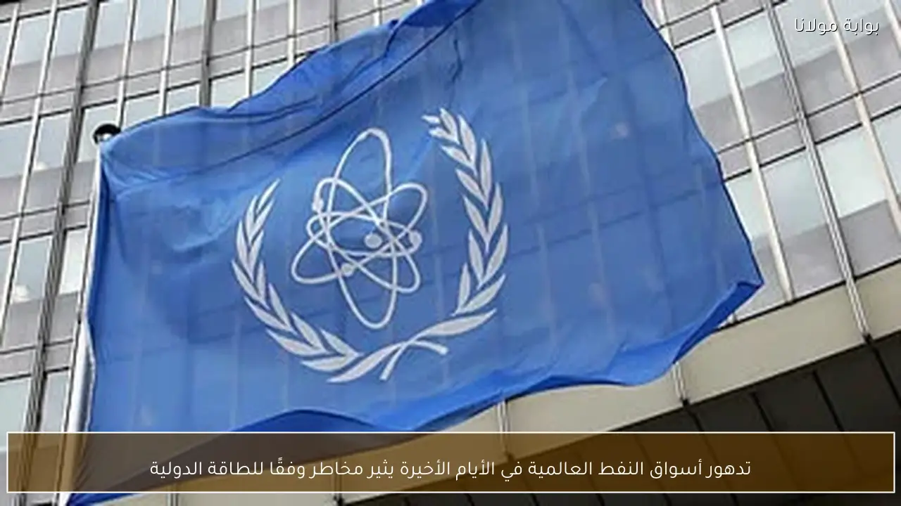 تدهور أسواق النفط العالمية في الأيام الأخيرة يثير مخاطر وفقًا للطاقة الدولية