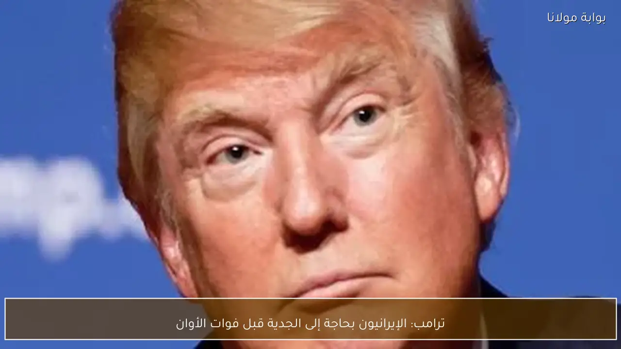 ترامب: الإيرانيون بحاجة إلى الجدية قبل فوات الأوان