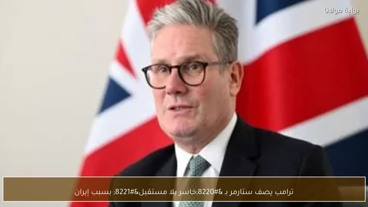 ترامب يصف ستارمر بـ “خاسر بلا مستقبل” بسبب إيران