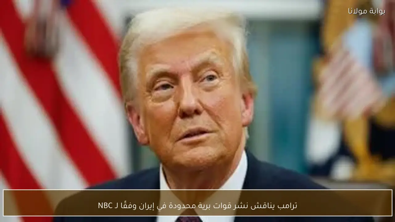 ترامب يناقش نشر قوات برية محدودة في إيران وفقًا لـ NBC