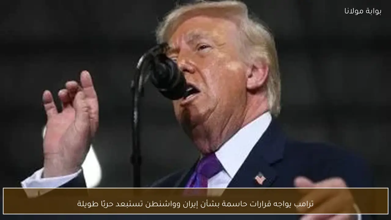 ترامب يواجه قرارات حاسمة بشأن إيران وواشنطن تستبعد حربًا طويلة