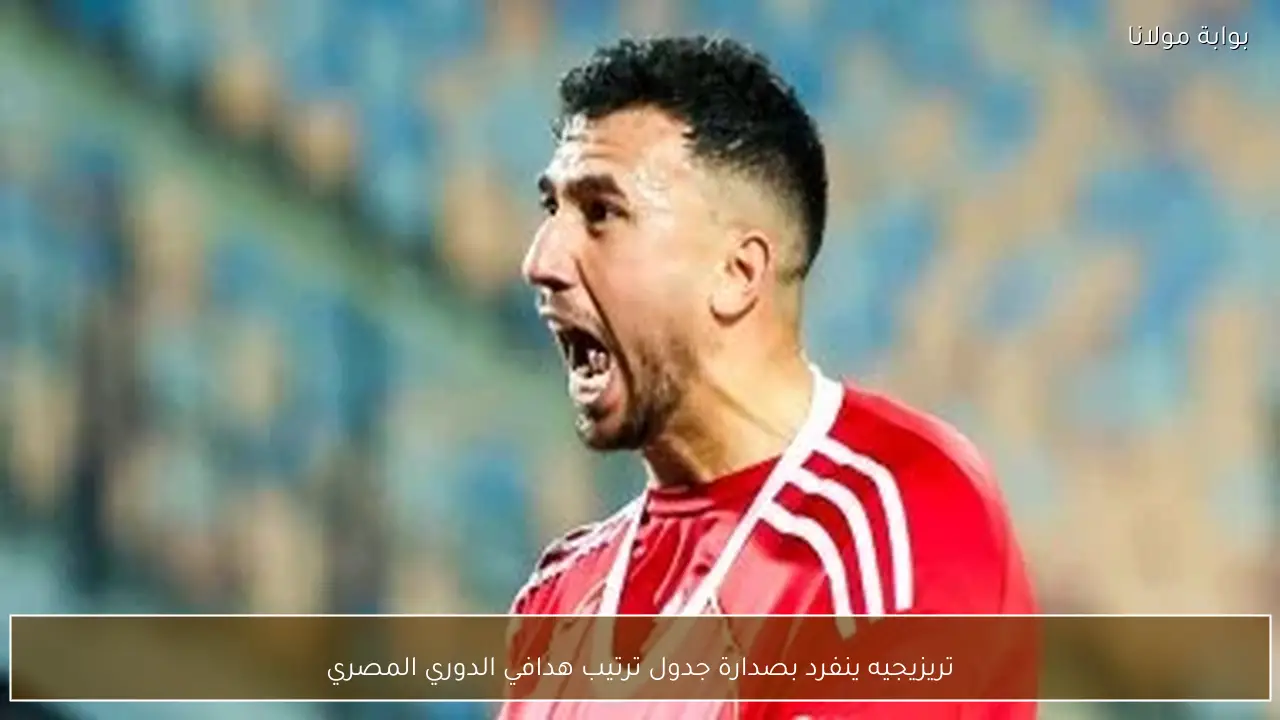 تريزيجيه ينفرد بصدارة جدول ترتيب هدافي الدوري المصري