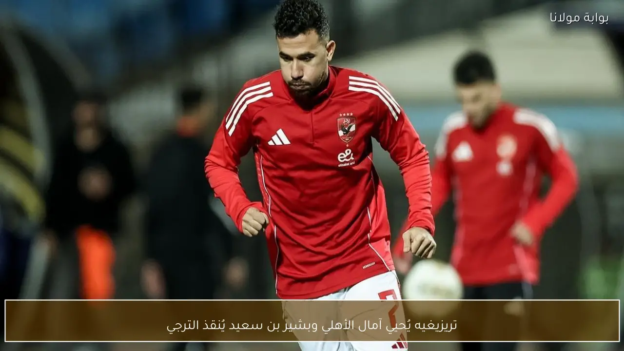 تريزيغيه يُحيي آمال الأهلي وبشير بن سعيد يُنقذ الترجي