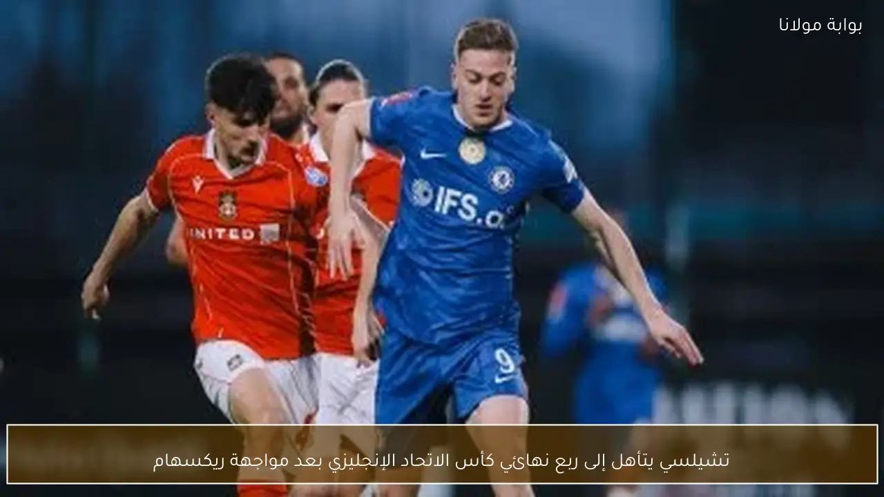 تشيلسي يتأهل إلى ربع نهائي كأس الاتحاد الإنجليزي بعد مواجهة ريكسهام