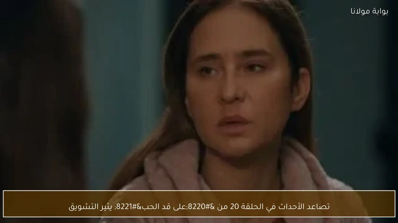 تصاعد الأحداث في الحلقة 20 من “على قد الحب” يثير التشويق