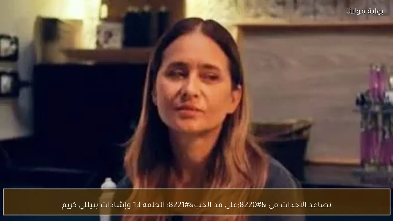 تصاعد الأحداث في “على قد الحب” الحلقة 13 وإشادات بنيللي كريم