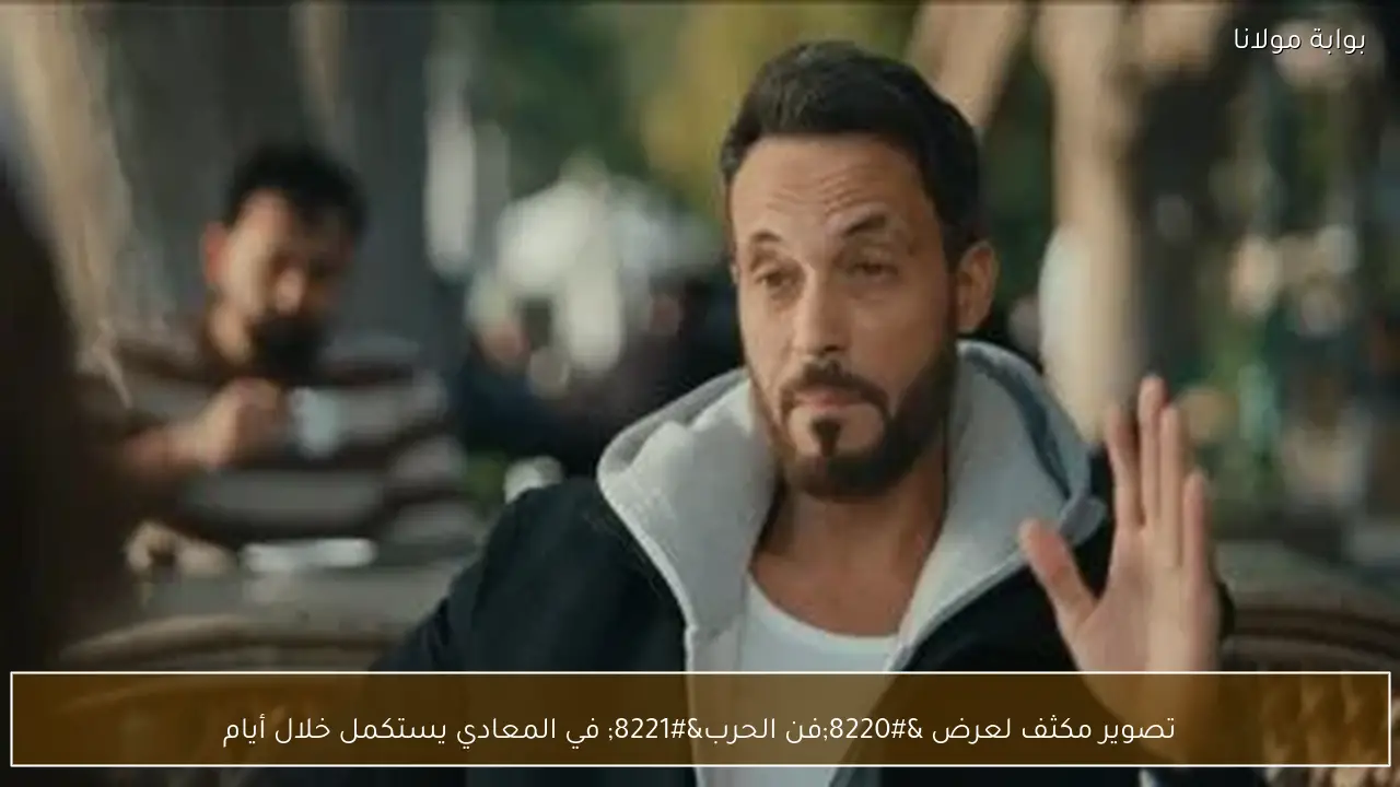 تصوير مكثف لعرض “فن الحرب” في المعادي يستكمل خلال أيام