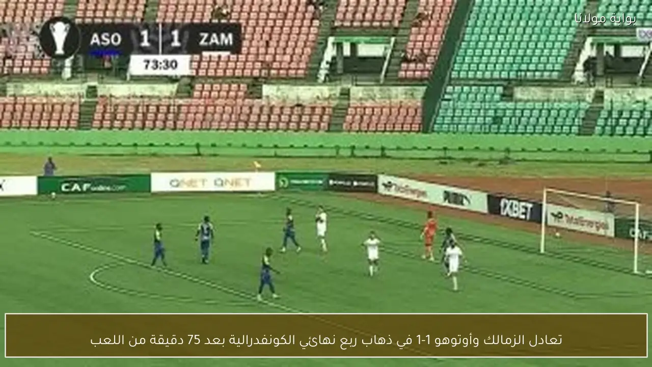 تعادل الزمالك وأوتوهو 1-1 في ذهاب ربع نهائي الكونفدرالية بعد 75 دقيقة من اللعب