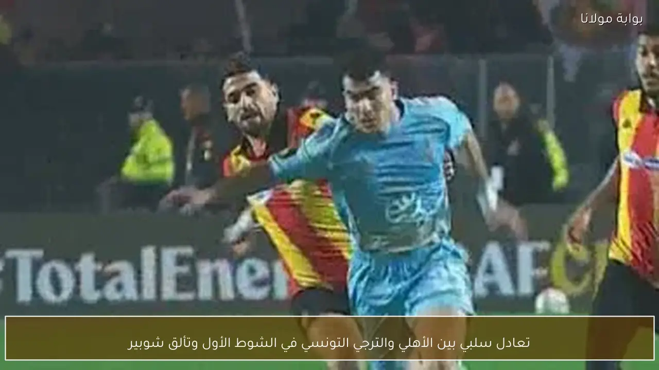 تعادل سلبي بين الأهلي والترجي التونسي في الشوط الأول وتألق شوبير