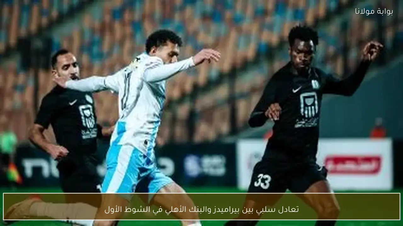 تعادل سلبي بين بيراميدز والبنك الأهلي في الشوط الأول