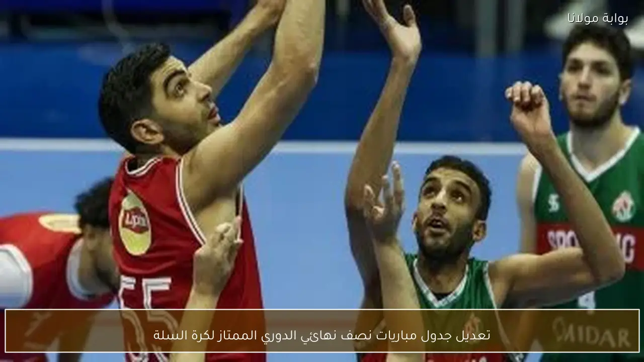 تعديل جدول مباريات نصف نهائي الدوري الممتاز لكرة السلة