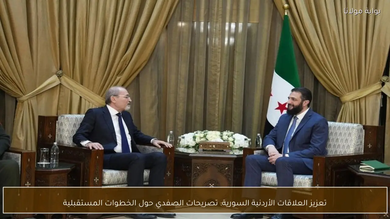 تعزيز العلاقات الأردنية السورية: تصريحات الصفدي حول الخطوات المستقبلية