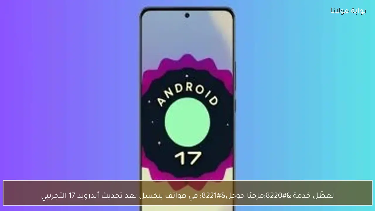 تعطّل خدمة “مرحبًا جوجل” في هواتف بيكسل بعد تحديث أندرويد 17 التجريبي