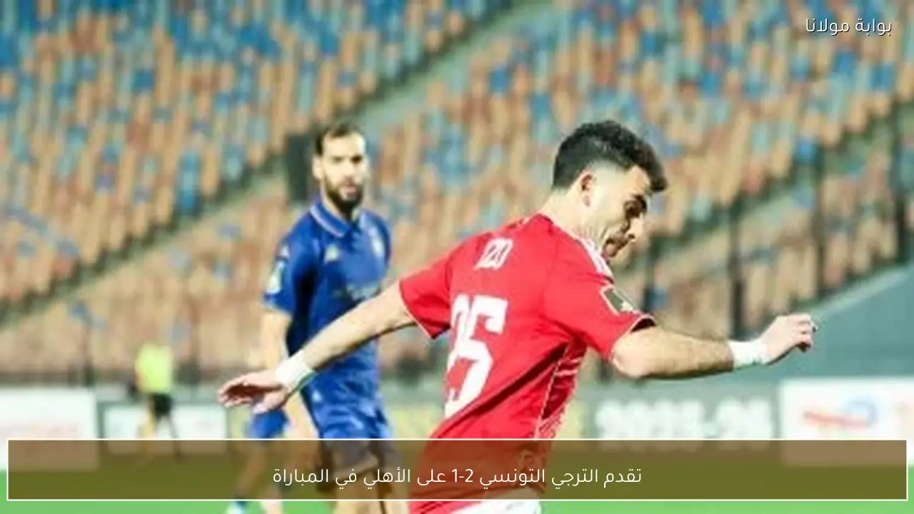 تقدم الترجي التونسي 2-1 على الأهلي في المباراة