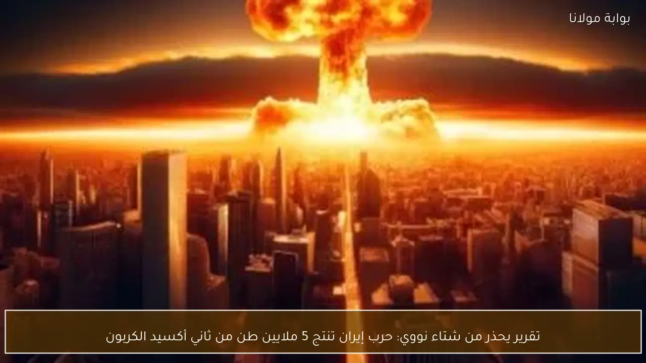 تقرير يحذر من شتاء نووي: حرب إيران تنتج 5 ملايين طن من ثاني أكسيد الكربون