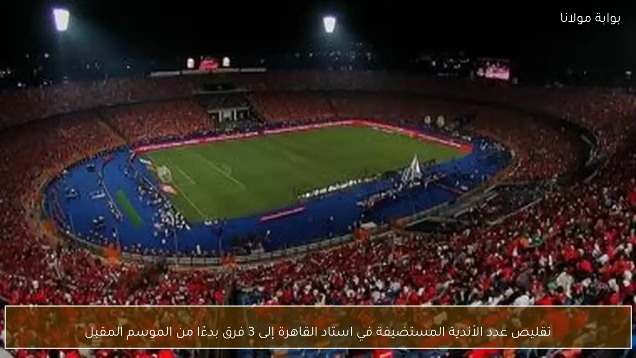 تقليص عدد الأندية المستضيفة في استاد القاهرة إلى 3 فرق بدءًا من الموسم المقبل