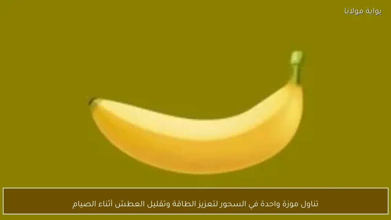 تناول موزة واحدة في السحور لتعزيز الطاقة وتقليل العطش أثناء الصيام