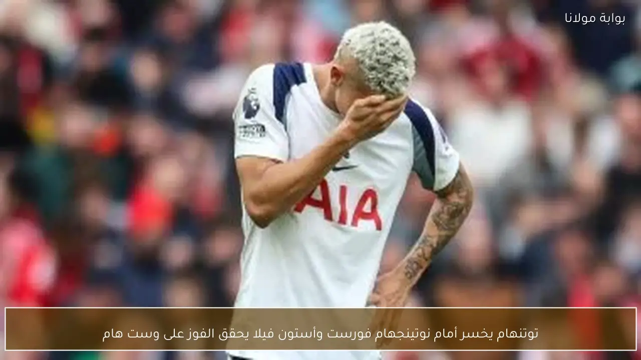 توتنهام يخسر أمام نوتينجهام فورست وأستون فيلا يحقق الفوز على وست هام